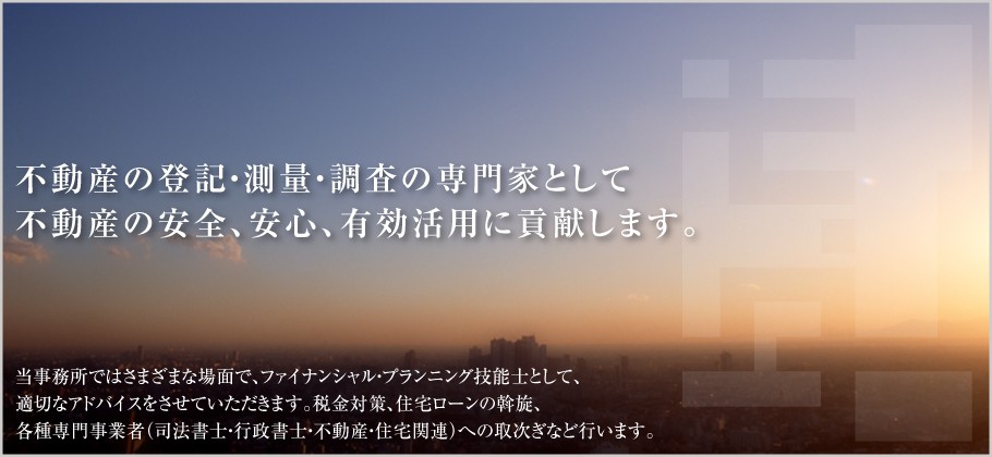 不動産の登記・測量・調査の専門家として 不動産の安全、安心、有効活用に貢献します。