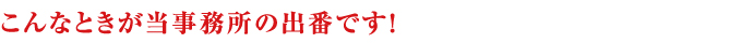 こんなときが当事務所の出番です!