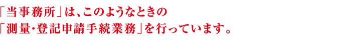 「当事務所」は、このようなときの「測量・登記申請手続業務」を行っています